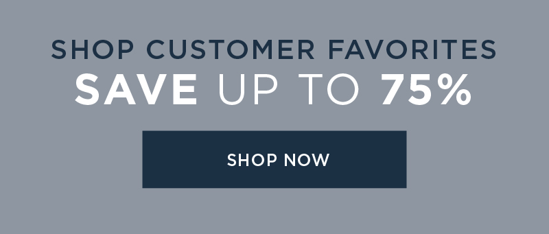 SHOP CUSTOMER FAVORITES SAVE UP TO 75% SHOP NOW