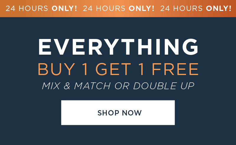 ONE DAY ONLY EVERYTHING BUY 1 GET 1 FREE MIX & MATCH OR DOUBLE UP SHOP NOW