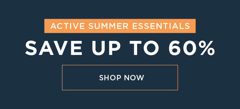 ACTIVE SUMMER ESSENTIALS SAVE UP TO 60% SHOP NOW