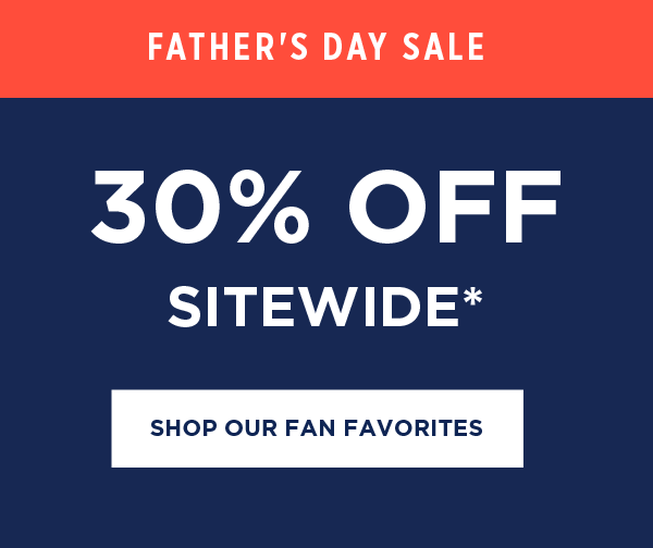 FATHER'S DAY SALE 30% OFF SITEWIDE* SHOP OUR FAN FAVORITES 
