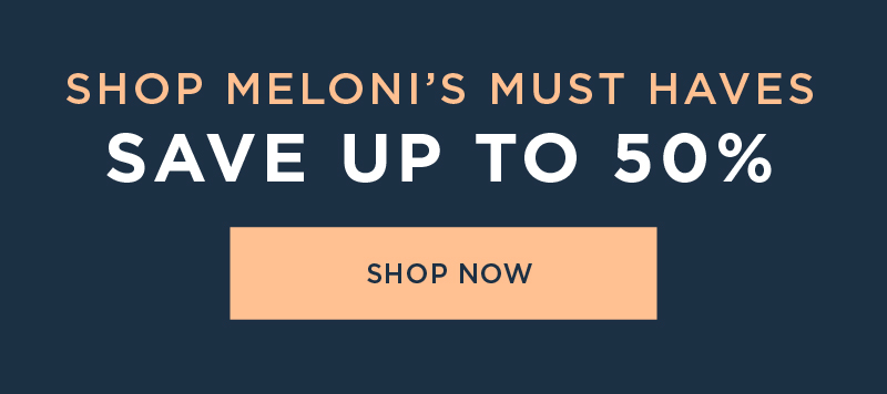 SHOP MELONI'S MUST HAVES SAVE UP TO 50% SHOP NOW