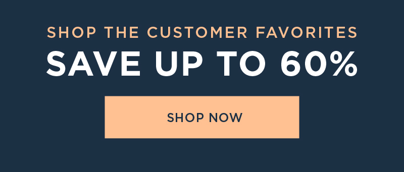 SHOP THE CUSTOMERS FAVORITES SAVE UP TO 60 % SHOP NOW