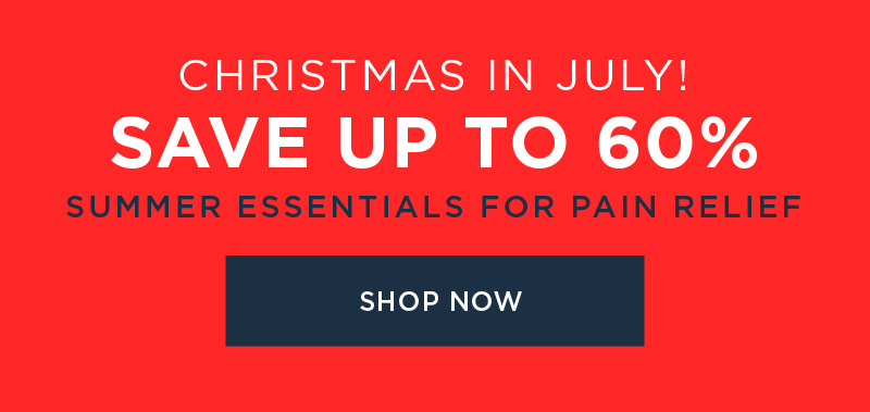 CHRISTMAS IN JULY! SAVE UP TO 60% SUMMER ESSENTIALS FOR PAIN RELIEF SHOP NOW