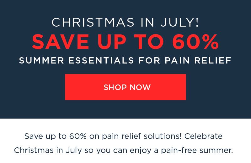 CHRISTMAS IN JULY! SAVE UP TO 60% OFF SUMMER ESSENTIALS FOR PAIN RELIEF SHOP NOW