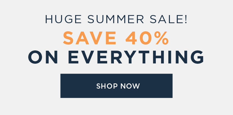 HUGE SUMMER SALE! SAVE 40% ON EVERYTHING SHOP NOW