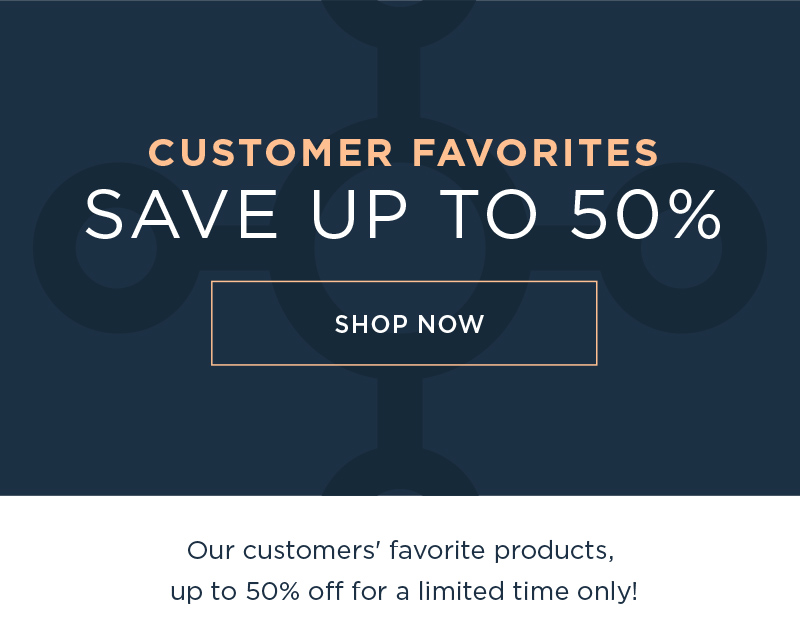 CUSTOMER FAVORITES SAVE UP TO 50% SHOP NOW