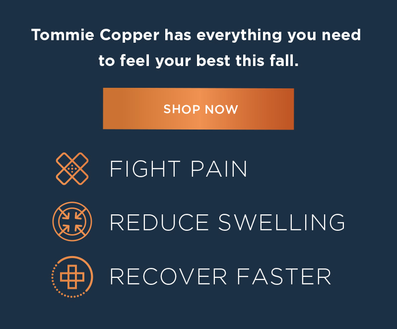 TOMMIE COPPER HAS EVERYTHING YOU NEER TO FEEL YOUR BEST THIS FALL. SHOP NOW