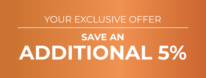 Your Exclusive Offer - SAVE AN ADDITIONAL 5%