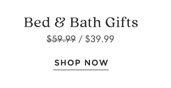 Bed Bath Gifts $59.99. $39.99 SHOP NOW 