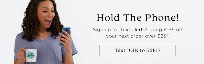 told the phove! Sign up for text alerts and get $5 off your next order over $251! Text JOIN to 52817 
