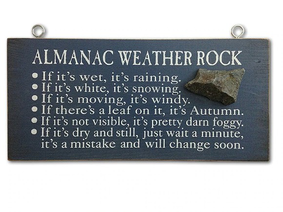 Almanac Weather Rock: If it's wet, it's raining. If it's white, it's snowing. If it's moving it's windy. If there's a leaf on it, it's Autumn. If it's not visible, it's pretty darn foggy. If it's dry and still, just wait a minute, it's a mistake and will change soon.