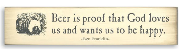"Beer is proof that God loves us and wants us to be happy." - Ben Franklin