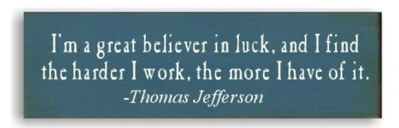 "I'm a great believer in luck, and I find the harder I work, the more I have of it." - Thomas Jefferson