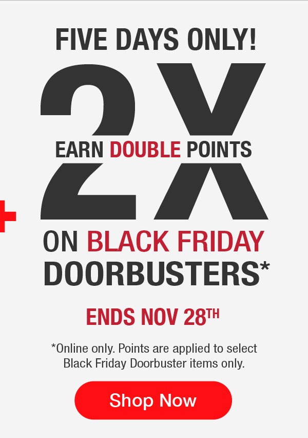 Five days only! Earn double points on black friday doordusters* End nov 28th. *Online only. Points are applied to select Black Friday Doorbuster items only. Shop Now
