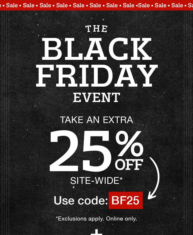 The Black Friday Event: Take and extra 25% off site-wide* Use code:BF25 *Exclusions apply. Online only.