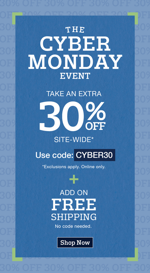 The cyber monday event: Take an extra 30% off site-wide use code:CYBER30 Exclusions apply. Online only. Plus add on free shipping. No code needed. Shop now