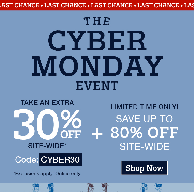 Last chance: The cyber monday event: Take an extra 30% off site-wide* Code:CYBER30 *Exclusions apply. Online only. Limited time only! Save up to 80% off site-wide. Shop now