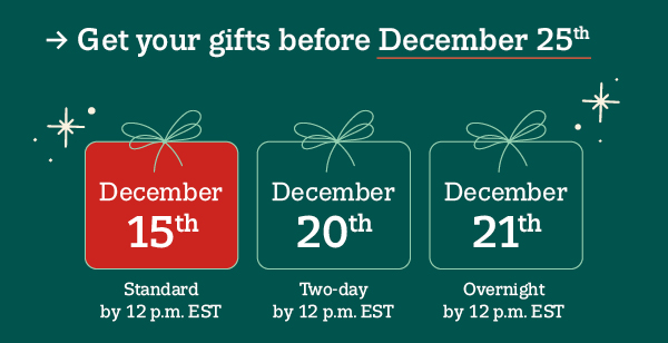 Get your gifts before December 25th. December 15th Standard by 12 p.m. EST December 20th Two-day by 12 p.m. EST December 21st Overnight by 12 p.m. EST