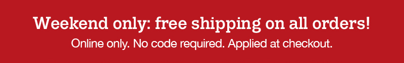 Weekend only: free shipping on all orders! Online only. No code required. Applied at checkout.