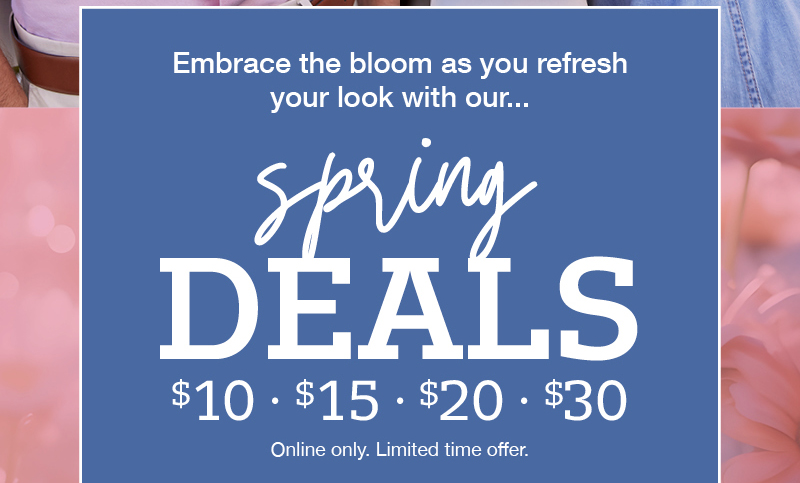 Embrace the bloom as you refresh your look with our... spring deals: $10, $15, $20, $30. Online only. Limited time offer.