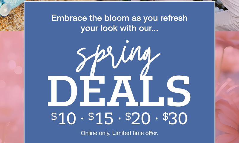 Embrace the bloom as you refresh your look with our... spring deals: $10, $15, $20, $30. Online only. Limited time offer.