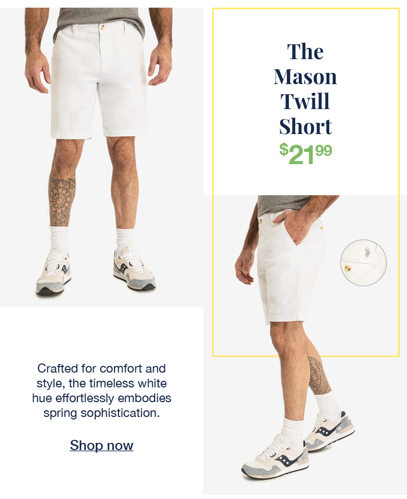 The mason twill short $21.99 Crafted for comfort and style, the timeless white hue effortlessly embodies spring sophistication. Shop now