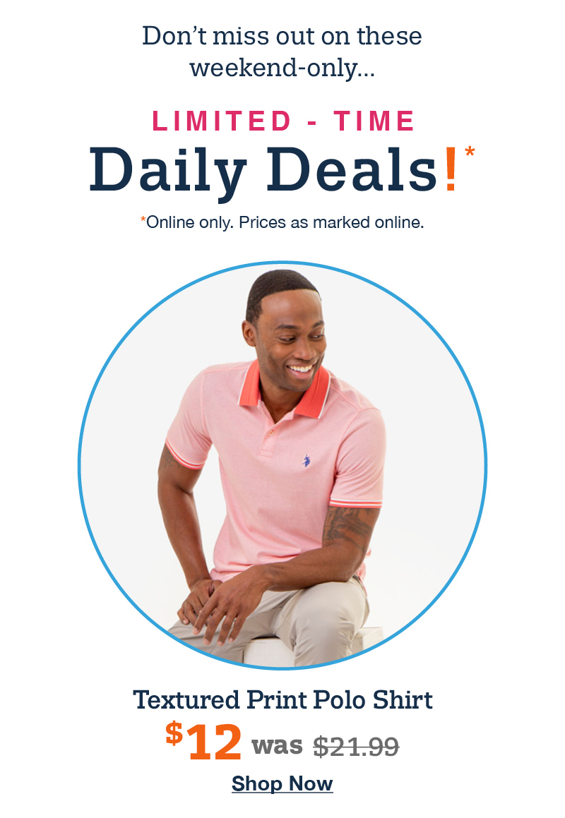 Don't miss out on these weekend-only... Limited time Daily Deals! Online only. Prices as marked online. Textured print polo shirts $12 was $21.99 Shop now