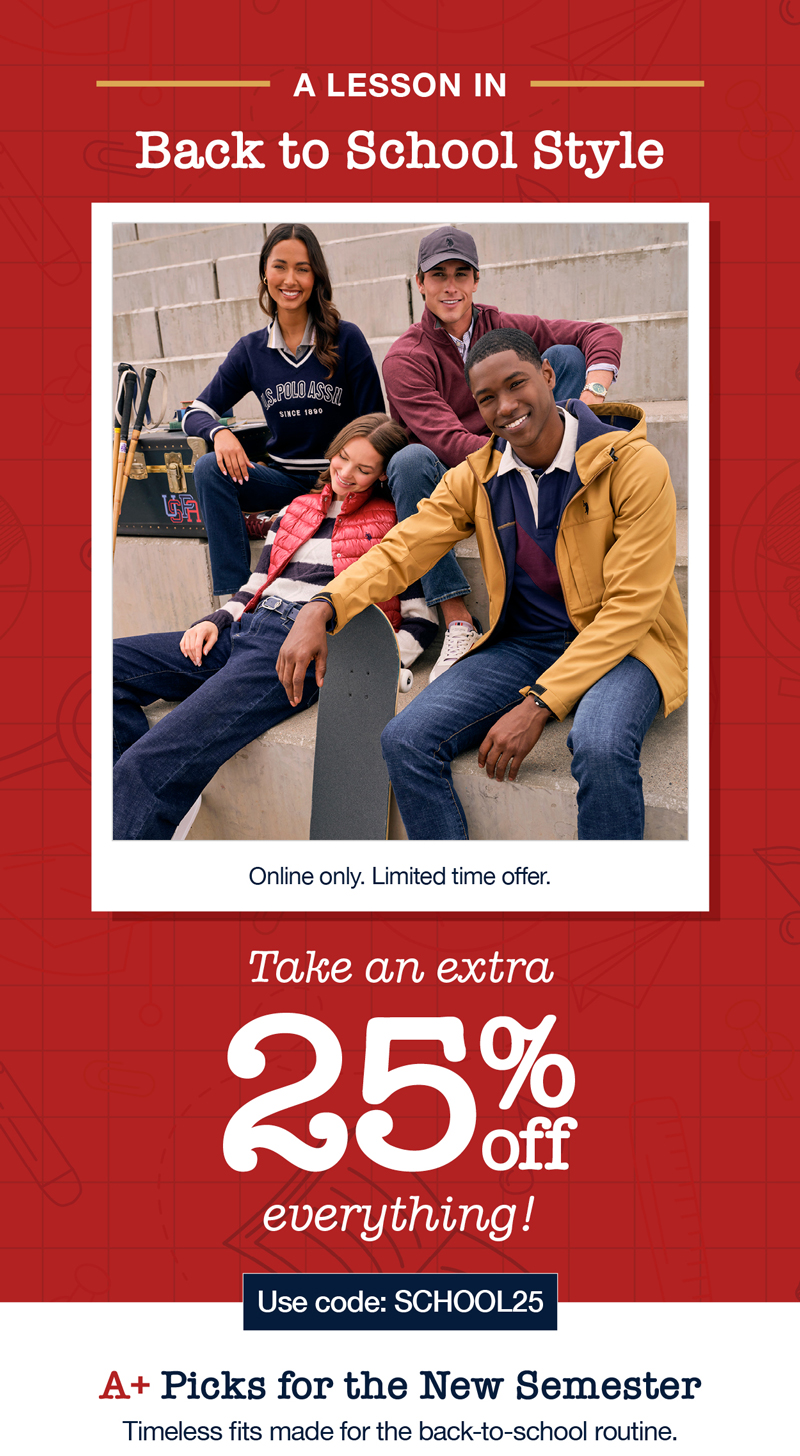 A lesson in: Back to school style. Online only. Limited time offer. Take an extra 25% off everything! Use code:SCHOOL25 A+ picks for the new semester: Timeless fits made for the back-to-school routine.