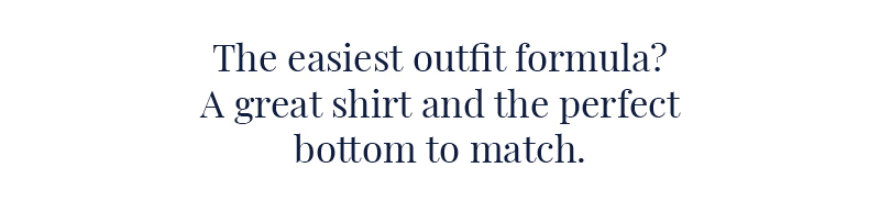 The easiest outfit formula? A great shirt and the perfect bottom to match.