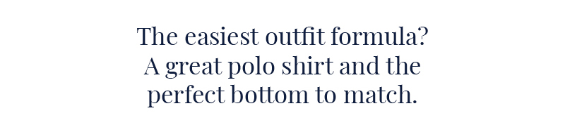 The easiest outfit formula? A great polo shirt and the perfect bottom to match.