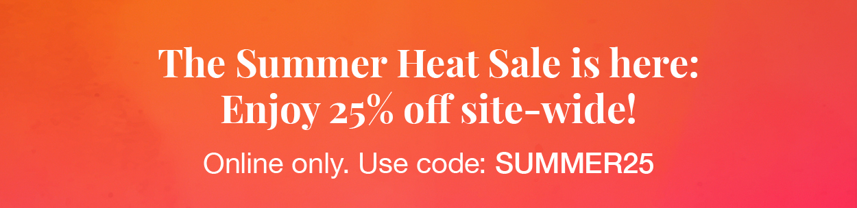 The Summer Heat Sale is here: enjoy 25% off site-wide! Online only. Use code: SUMMER25