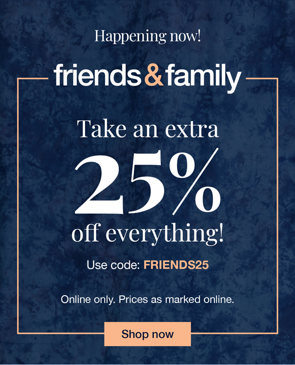 Happening now! Friends and Family: Take an extra 25% off everything! Use code: FRIENDS25 Online only. Prices as marked online.