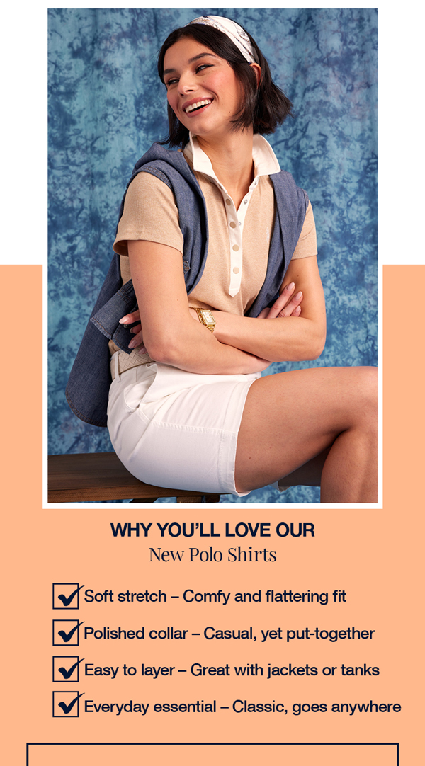 Why you'll love our new polo shirts: Soft stretch – Comfy and flattering fit. Polished collar – Casual, yet put-together. Easy to layer – Great with jackets or tanks. Everyday essential – Classic, goes anywhere.