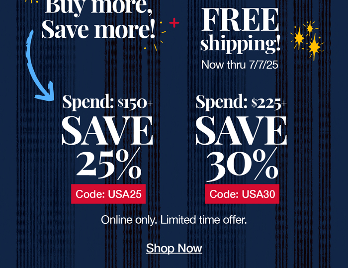 Buy more, save more! Plus free shipping! Now thru 7/7/25 Spend: $150+ Save 25% Code:USA25 Spend:$225+ Save 30% code:USA30 shop now