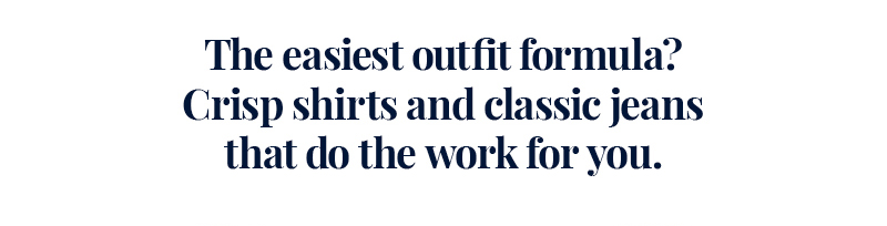 The easiest outfit formula? Crisp shirts and classic jeans that do the work for you.
