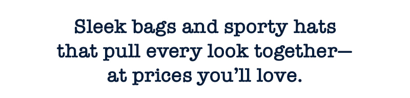 Sleek bags and sporty hats that pull every look together—at prices you’ll love.