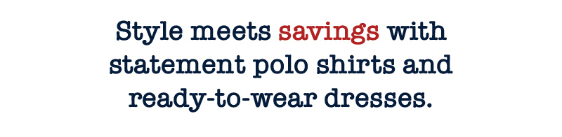 Style meets savings with statement polo shirts and ready-to-wear dresses.