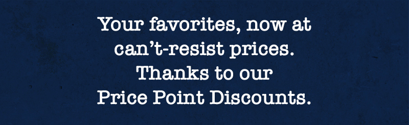 Your favorites, now at can’t-resist prices. Thanks to our Price Point Discounts.