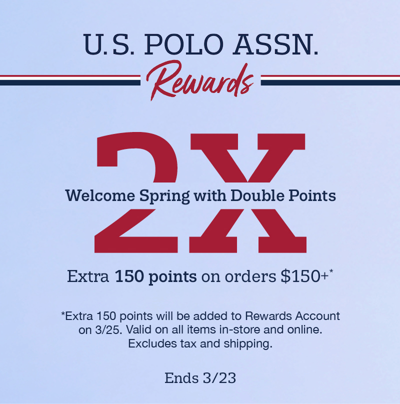 U.S Polo Assn. Rewards Welcome spring with double points. Extra 150 points on orders $150+ *Extra 150 points will be added to Rewards Account on 3/25. Valid on all items in-store and online. Excludes tax and shipping. Ends 3/23