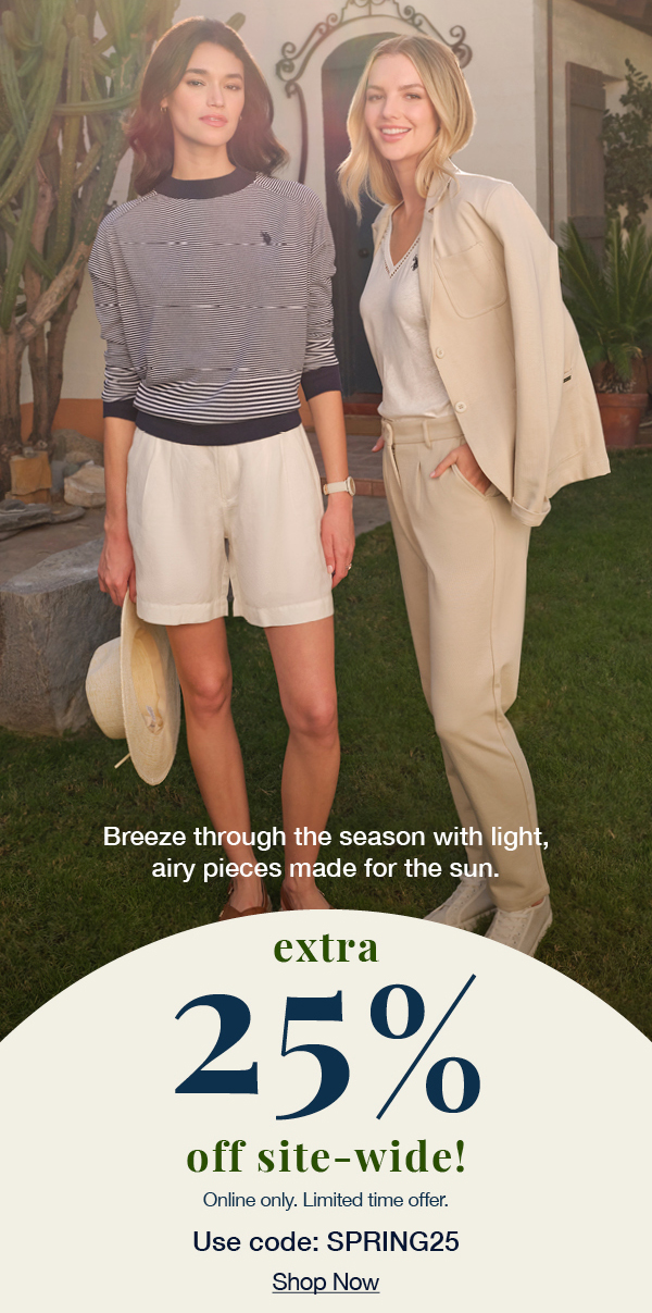 Breeze through the season with light, airy pieces made for the sun. Extra 25% off site-wide! Online only. Limited time offer. Use code:SPRING25 shop now