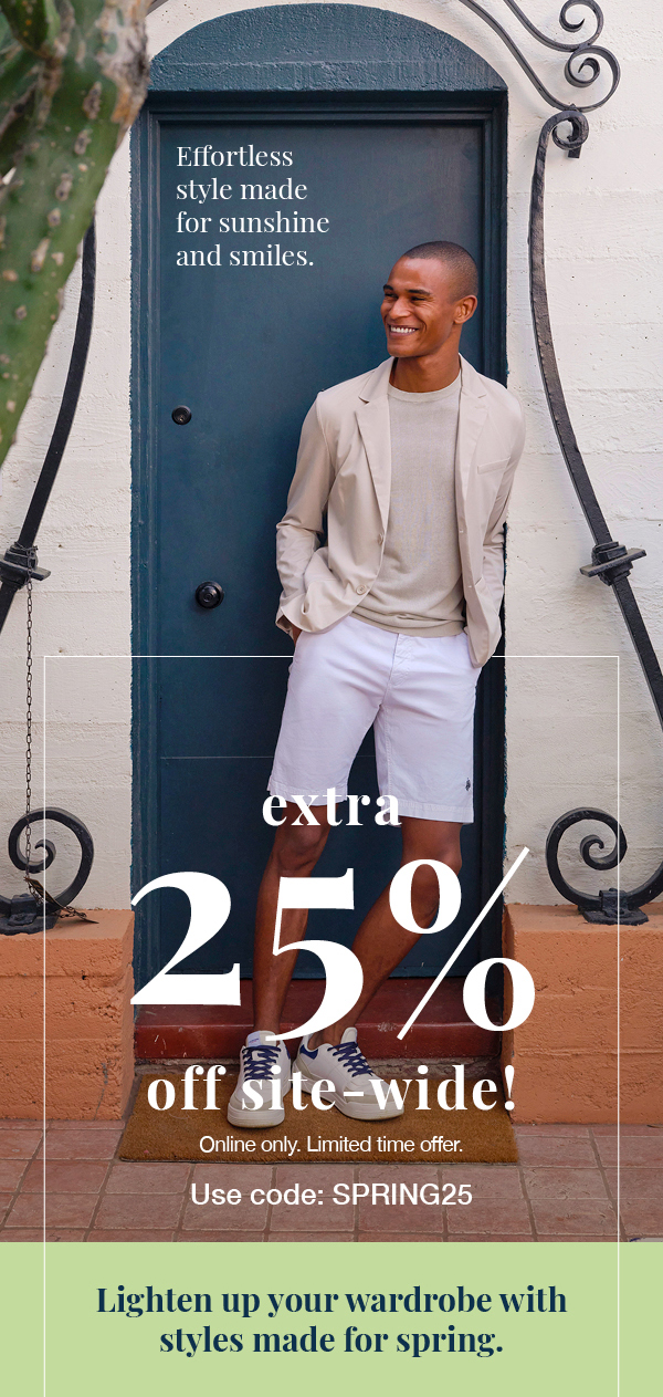 Effortless style made for sunshine and smiles. Extra 25% off site-wide! Online only. Limited time offer. Use code:SPRING25 Lighten up your wardrobe with styles made for spring.
