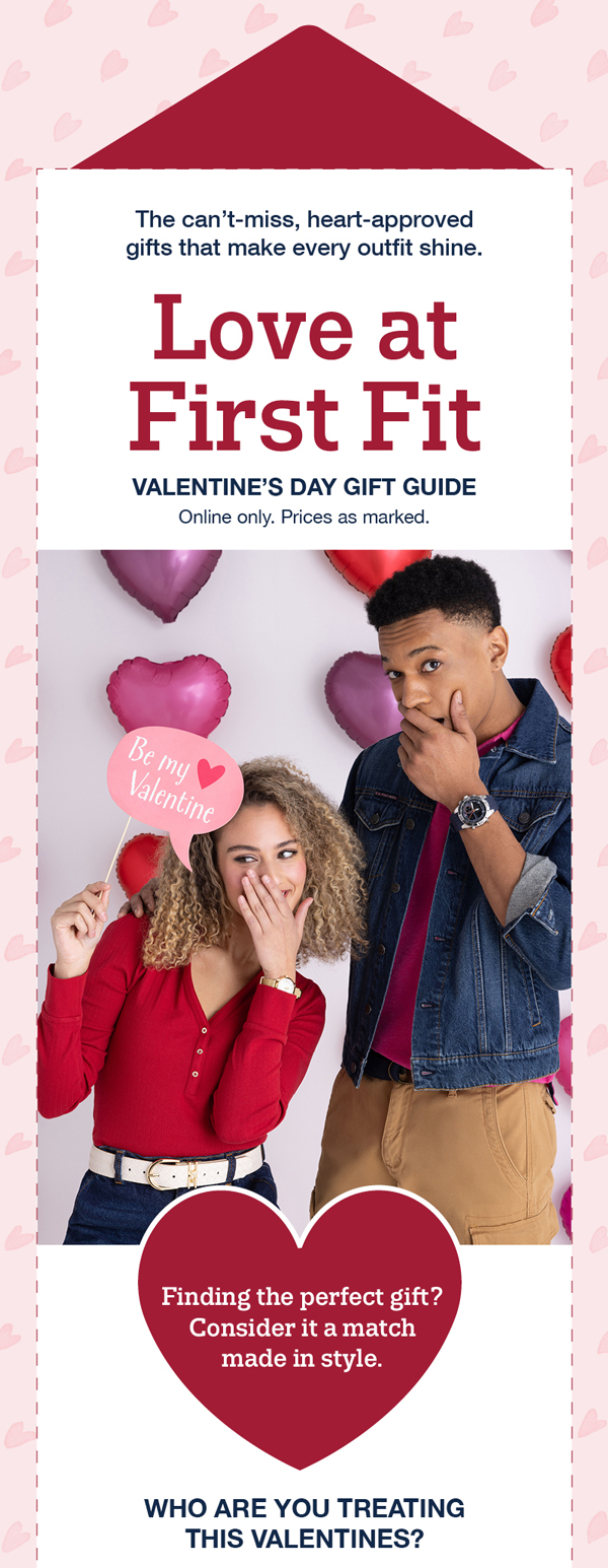 The can’t-miss, heart-approved gifts that make every outfit shine. Love at first fit: Valentine's day gift guide. Online only. Prices as marked.Finding the perfect gift? Who are you treating this valentines?