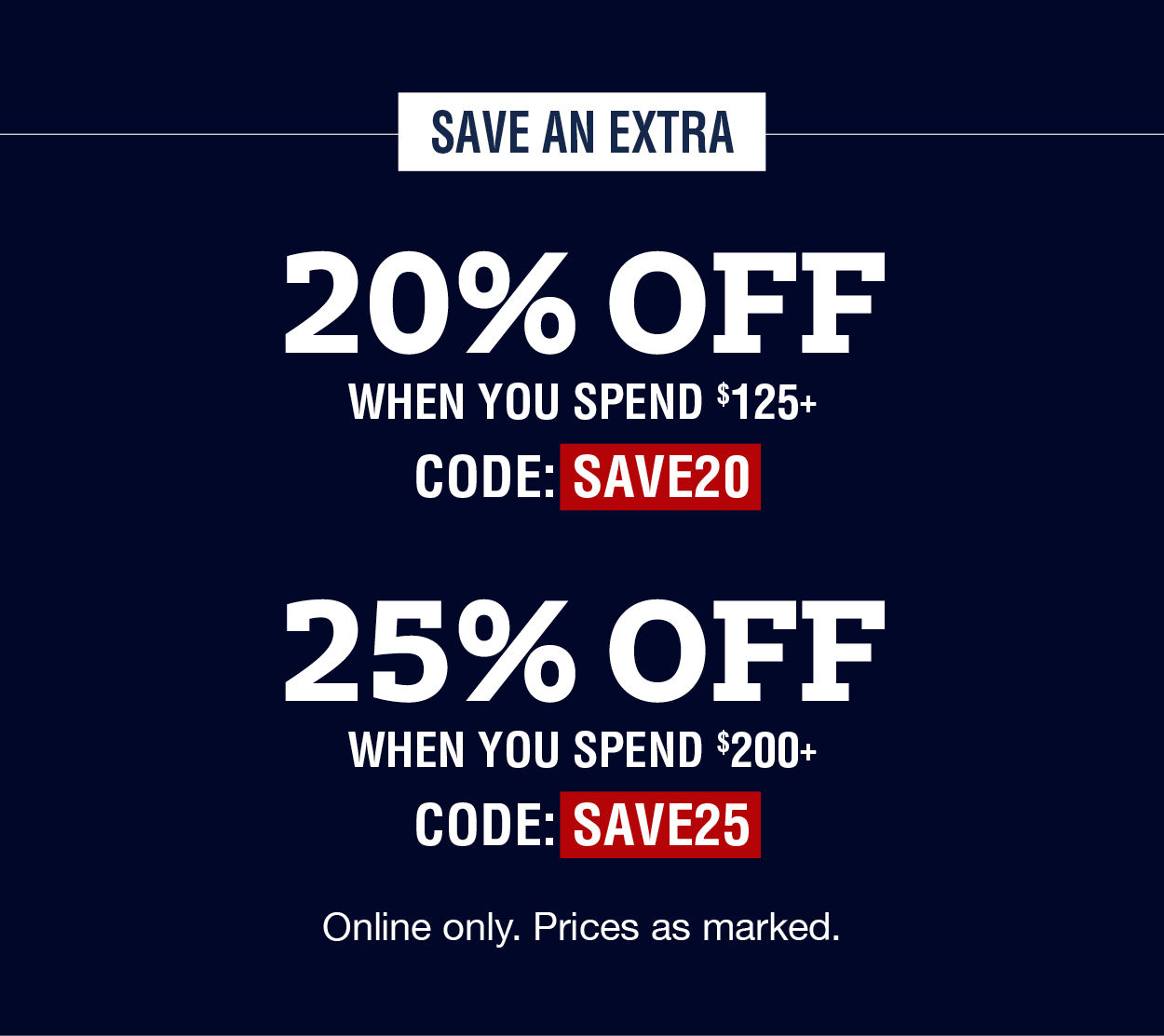 Save an extra: 20% off when you spend $125+ code:SAVE20 25% off when you spend $200+ code:SAVE25 Online only. Prices as marked.