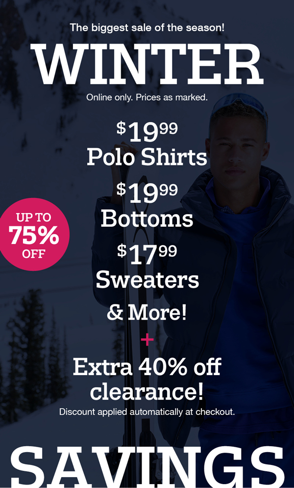 The biggest sale of the season! Online only. Prices as marked. $19.99 Polo shirts, $19.99 Bottoms, $17.99 sweaters and more! Plus Extra 40% off clearance! Discount applied automatically at checkout.