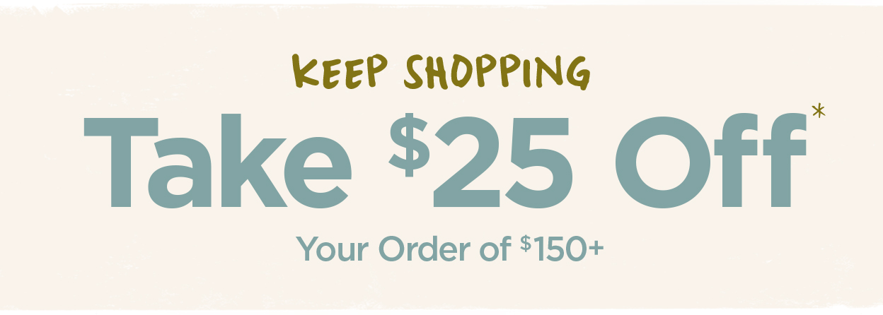 Take $25 Off Your Order of $150+* | Keep Shopping