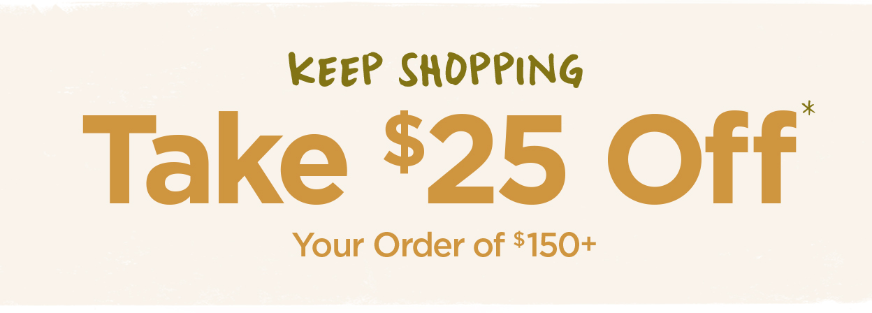 Take $25 Off Your Order of $150+*. Keep Shopping.