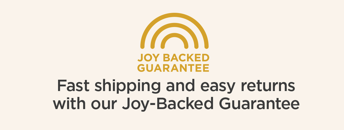 Fast shipping and easy returns with our Joy-Backed Guarantee