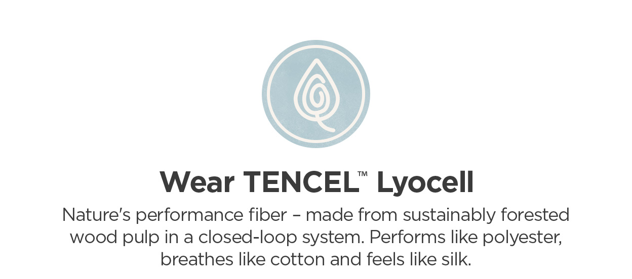 Wear TENCEL Lyocell | Made from sustainably forested wood pulp. Performs like polyester, breathes like cotton, and feels like silk.