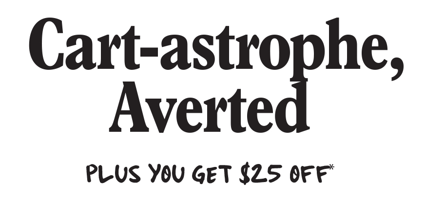 Cart-astrophe, Averted. Plus you get $25 off