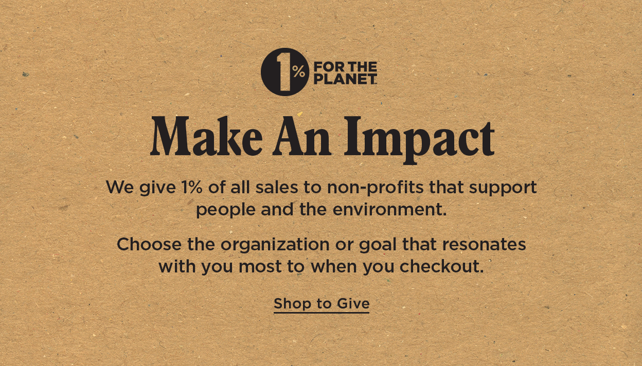 Make An Impact. We give 1% of all sales to non-profits that support people and the environment. Choose the organization or goal that resonates with you most to when you checkout. SHOP TO GIVE